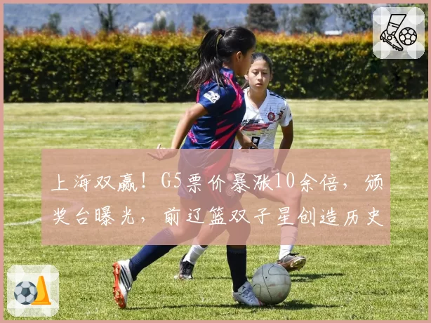 上海双赢！G5票价暴涨10余倍，颁奖台曝光，前辽篮双子星创造历史