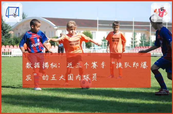 数据揭秘：近三个赛季“换队即爆发”的五大国内球员