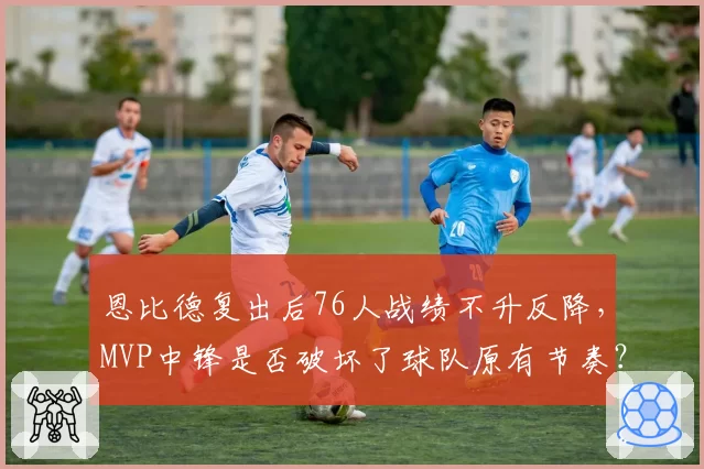 恩比德复出后76人战绩不升反降，MVP中锋是否破坏了球队原有节奏？