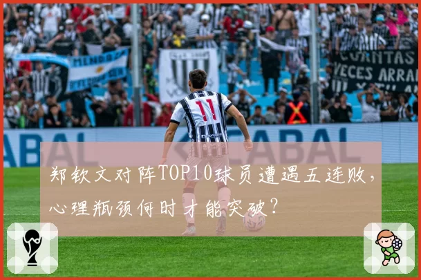 郑钦文对阵TOP10球员遭遇五连败，心理瓶颈何时才能突破？