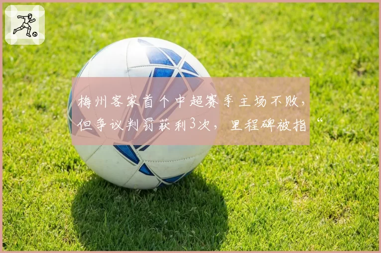 梅州客家首个中超赛季主场不败,但争议判罚获利3次,里程碑被指“主场哨”庇护
