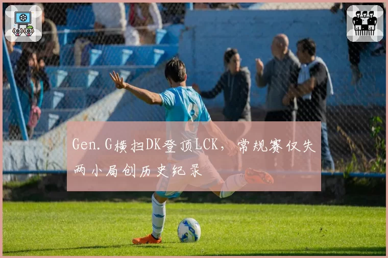 Gen.G横扫DK登顶LCK，常规赛仅失两小局创历史纪录