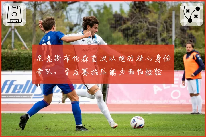 尼克斯布伦森首次以绝对核心身份带队，季后赛抗压能力面临检验