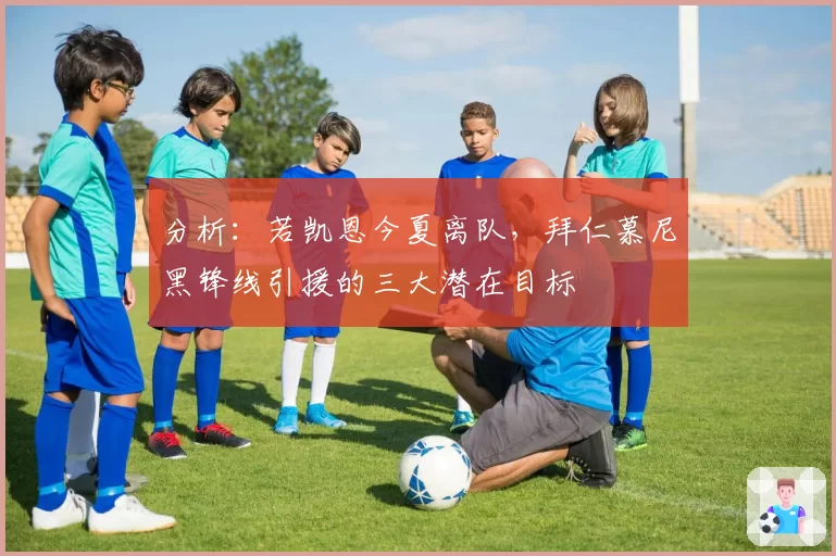 分析：若凯恩今夏离队，拜仁慕尼黑锋线引援的三大潜在目标