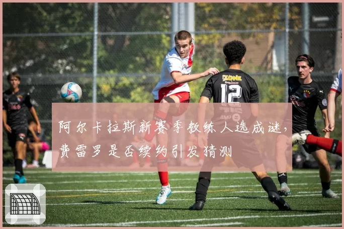 阿尔卡拉斯新赛季教练人选成谜，费雷罗是否续约引发猜测