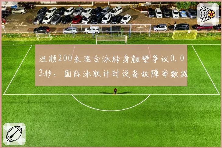 汪顺200米混合泳转身触壁争议0.03秒,国际泳联计时设备故障率数据遭曝光
