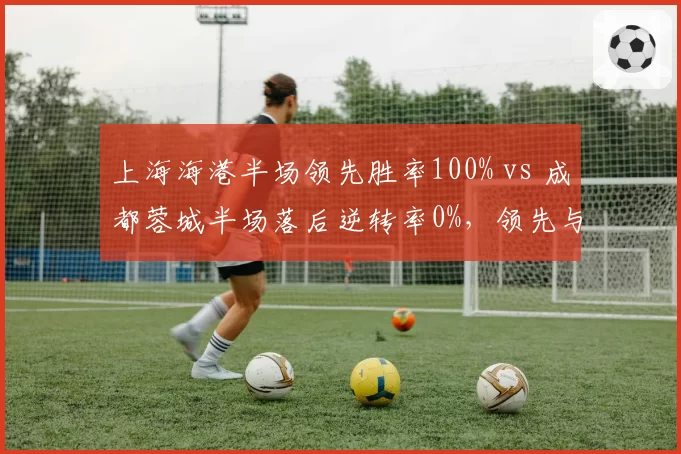 上海海港半场领先胜率100% vs 成都蓉城半场落后逆转率0%，领先与落后差距悬殊