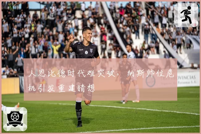 人恩比德时代难突破,纳斯帅位危机引发重建猜想