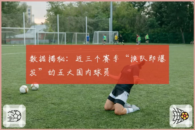 数据揭秘：近三个赛季“换队即爆发”的五大国内球员