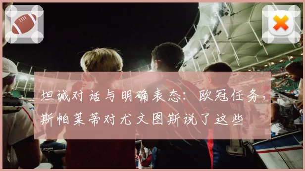 坦诚对话与明确表态：欧冠任务，斯帕莱蒂对尤文图斯说了这些