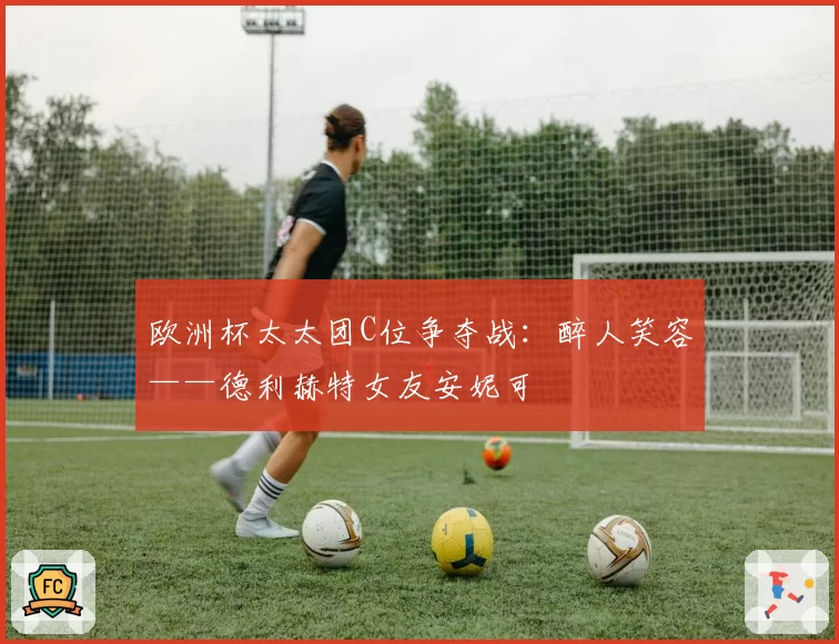 欧洲杯太太团C位争夺战：醉人笑容——德利赫特女友安妮可