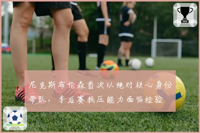 尼克斯布伦森首次以绝对核心身份带队，季后赛抗压能力面临检验