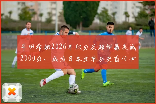 早田希娜2026年积分反超伊藤美诚2000分,成为日本女单历史首位世界前三