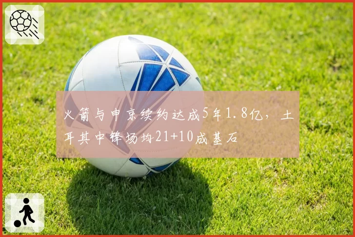 火箭与申京续约达成5年1.8亿，土耳其中锋场均21+10成基石