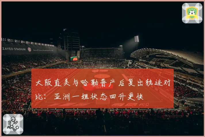 大阪直美与哈勒普产后复出轨迹对比：亚洲一姐状态回升更快