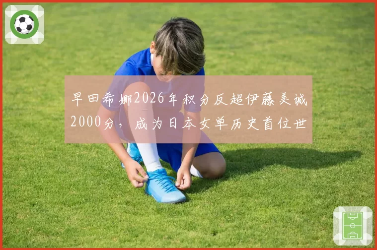 早田希娜2026年积分反超伊藤美诚2000分,成为日本女单历史首位世界前三
