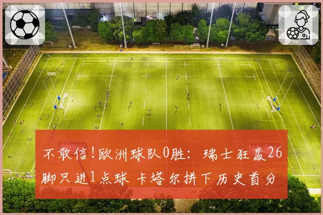 不敢信!欧洲球队0胜:瑞士狂轰26脚只进1点球 卡塔尔拼下历史首分