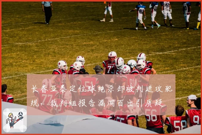 长春亚泰定位球绝杀却被判进攻犯规,裁判组报告漏洞百出引质疑