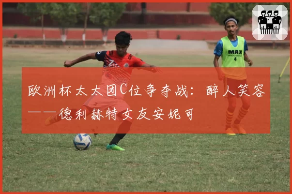 欧洲杯太太团C位争夺战：醉人笑容——德利赫特女友安妮可