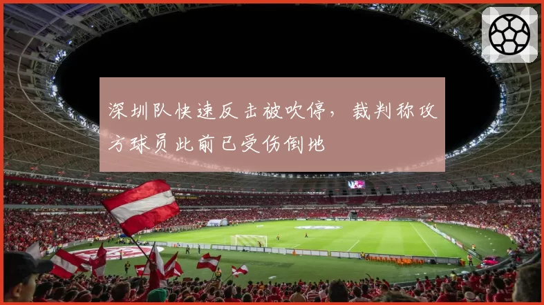 深圳队快速反击被吹停，裁判称攻方球员此前已受伤倒地