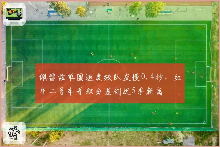 佩雷兹单圈速度较队友慢0.4秒，红牛二号车手积分差创近5季新高