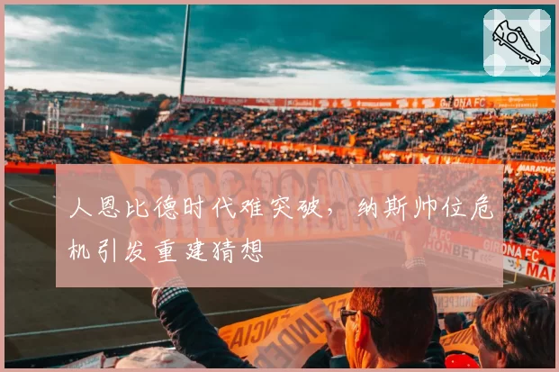 人恩比德时代难突破,纳斯帅位危机引发重建猜想