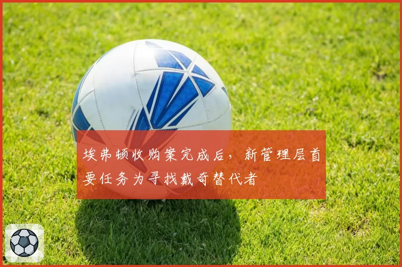 埃弗顿收购案完成后，新管理层首要任务为寻找戴奇替代者