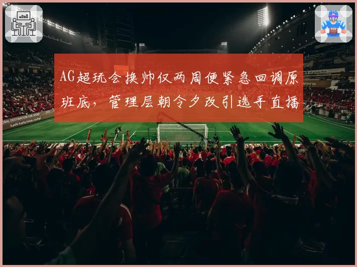 AG超玩会换帅仅两周便紧急回调原班底，管理层朝令夕改引选手直播吐槽__br_