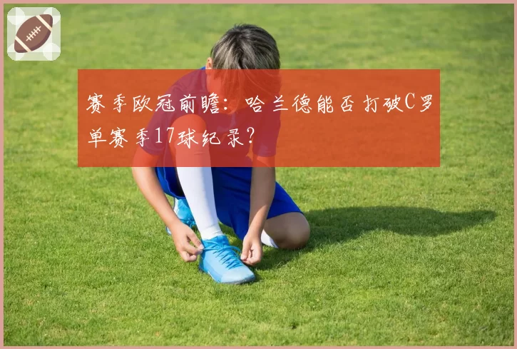 赛季欧冠前瞻：哈兰德能否打破C罗单赛季17球纪录？