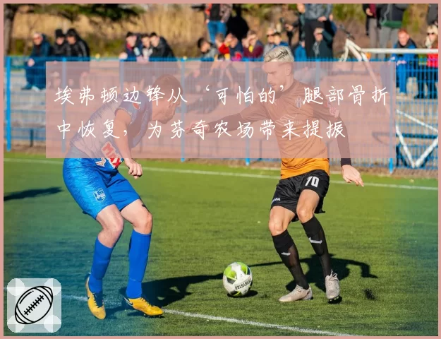 埃弗顿边锋从‘可怕的’腿部骨折中恢复，为芬奇农场带来提振