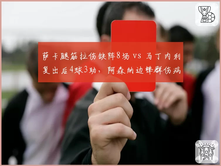 萨卡腿筋拉伤缺阵8场 vs 马丁内利复出后4球3助,阿森纳边锋群伤病影响分化
