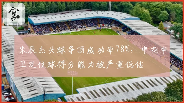 朱辰杰头球争顶成功率78%，申花中卫定位球得分能力被严重低估
