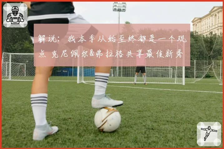 解说：我本季从始至终都是一个观点 克尼佩尔&弗拉格共享最佳新秀