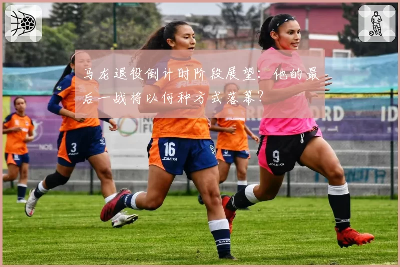 马龙退役倒计时阶段展望：他的最后一战将以何种方式落幕？