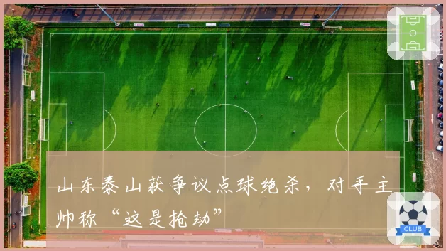 山东泰山获争议点球绝杀，对手主帅称“这是抢劫”