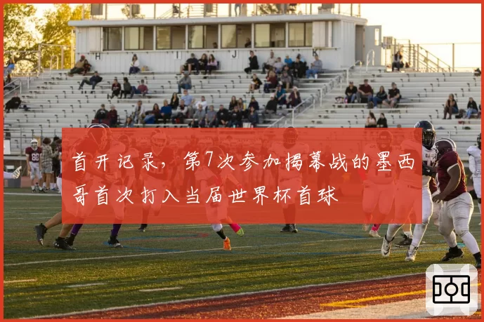 首开记录，第7次参加揭幕战的墨西哥首次打入当届世界杯首球