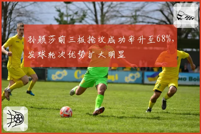 孙颖莎前三板抢攻成功率升至68%,发球轮次优势扩大明显