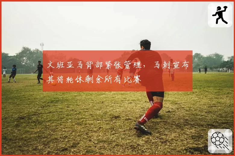 文班亚马背部紧张管理，马刺宣布其将轮休剩余所有比赛