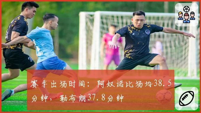 赛季出场时间：阿奴诺比场均38.5分钟，勒布朗37.8分钟