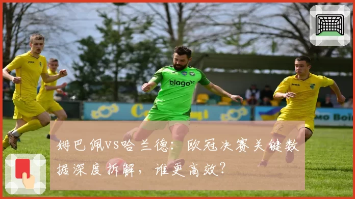 姆巴佩vs哈兰德：欧冠决赛关键数据深度拆解，谁更高效？