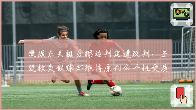 樊振东关键分擦边判定遭改判，王楚钦类似球却维持原判公平性受质疑