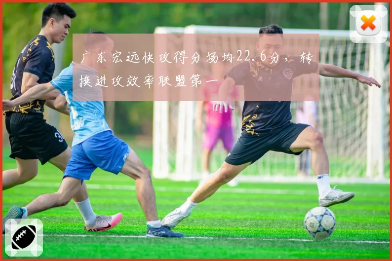 广东宏远快攻得分场均22.6分，转换进攻效率联盟第一
