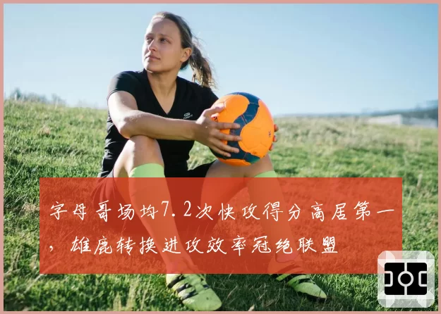 字母哥场均7.2次快攻得分高居第一,雄鹿转换进攻效率冠绝联盟