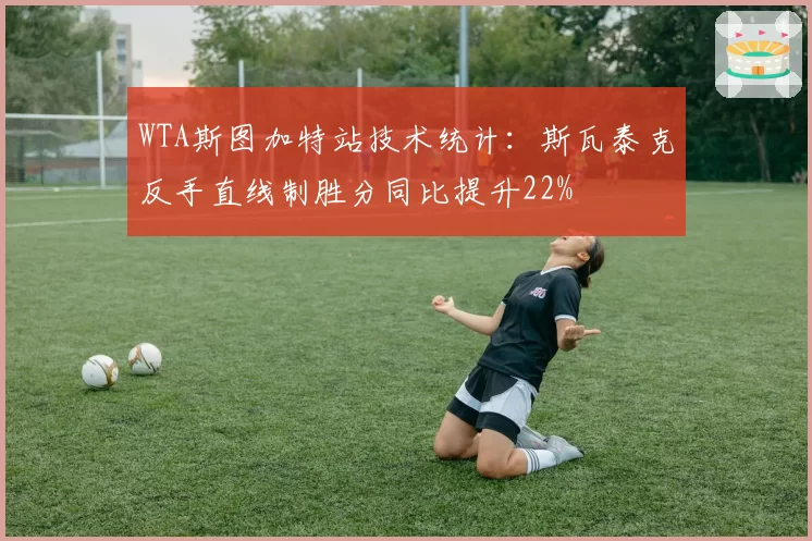 WTA斯图加特站技术统计：斯瓦泰克反手直线制胜分同比提升22%