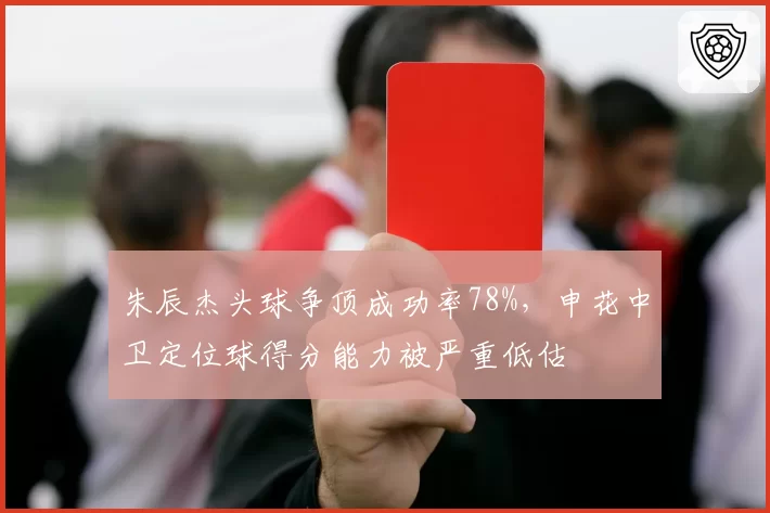 朱辰杰头球争顶成功率78%，申花中卫定位球得分能力被严重低估
