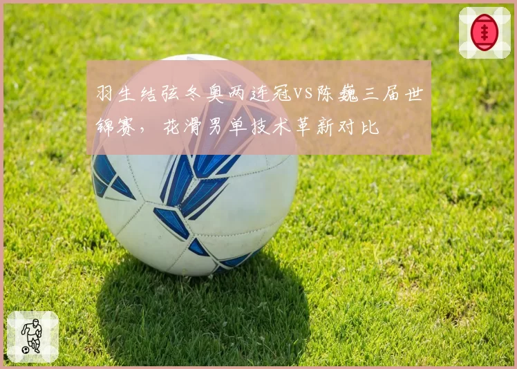 羽生结弦冬奥两连冠vs陈巍三届世锦赛，花滑男单技术革新对比