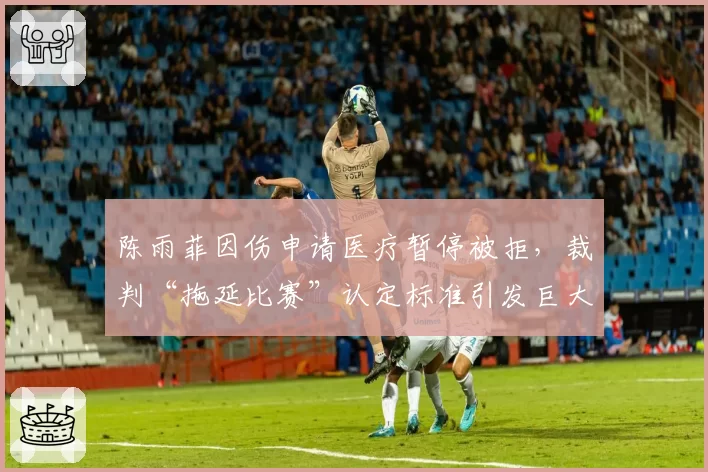 陈雨菲因伤申请医疗暂停被拒，裁判“拖延比赛”认定标准引发巨大争议？