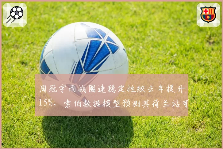 周冠宇雨战圈速稳定性较去年提升15%，索伯数据模型预测其荷兰站可冲击积分区