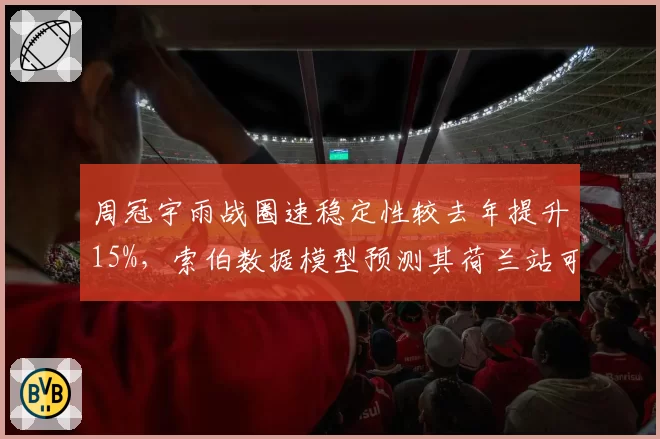 周冠宇雨战圈速稳定性较去年提升15%，索伯数据模型预测其荷兰站可冲击积分区