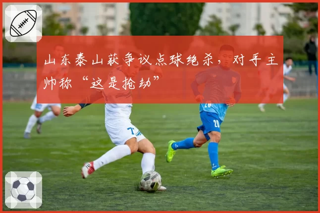 山东泰山获争议点球绝杀，对手主帅称“这是抢劫”